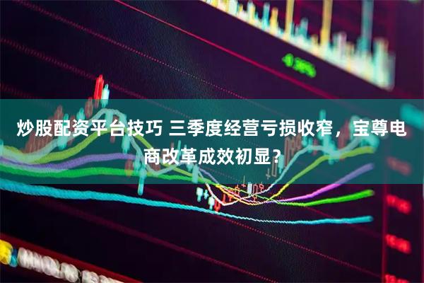 炒股配资平台技巧 三季度经营亏损收窄，宝尊电商改革成效初显？