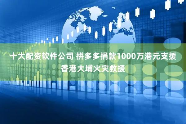 十大配资软件公司 拼多多捐款1000万港元支援香港大埔火灾救援