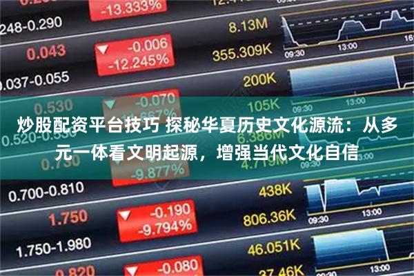 炒股配资平台技巧 探秘华夏历史文化源流：从多元一体看文明起源，增强当代文化自信