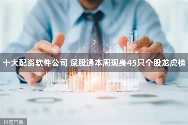 十大配资软件公司 深股通本周现身45只个股龙虎榜