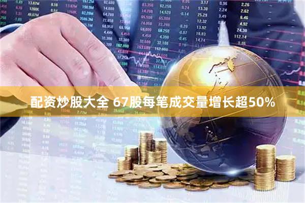 配资炒股大全 67股每笔成交量增长超50%
