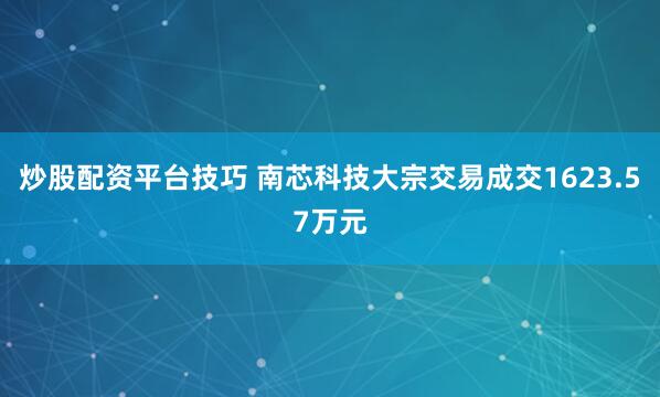 炒股配资平台技巧 南芯科技大宗交易成交1623.57万元