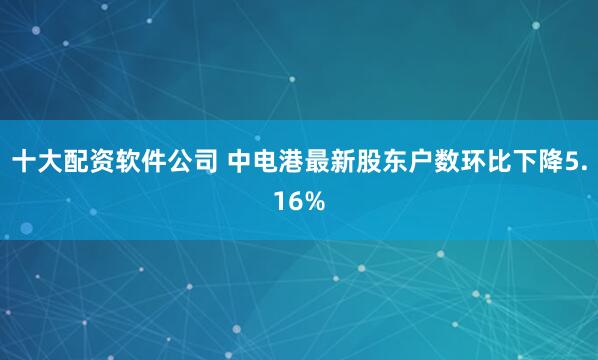 十大配资软件公司 中电港最新股东户数环比下降5.16%