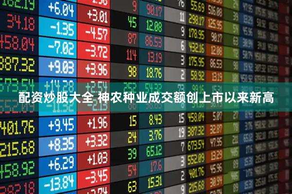 配资炒股大全 神农种业成交额创上市以来新高