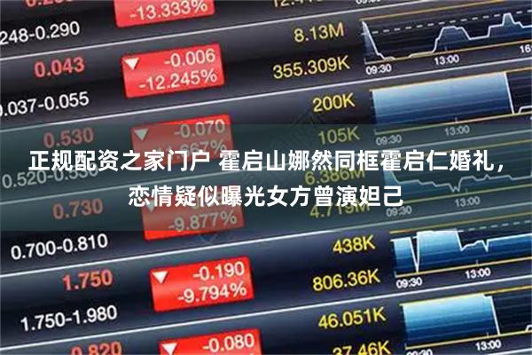正规配资之家门户 霍启山娜然同框霍启仁婚礼，恋情疑似曝光女方曾演妲己