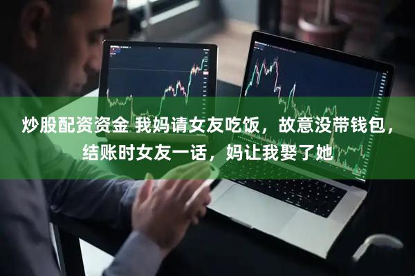 炒股配资资金 我妈请女友吃饭，故意没带钱包，结账时女友一话，妈让我娶了她