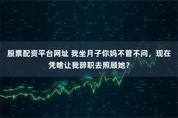 股票配资平台网址 我坐月子你妈不管不问，现在凭啥让我辞职去照顾她？