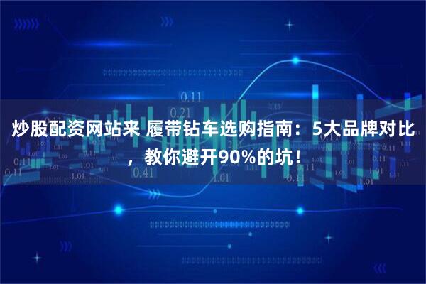 炒股配资网站来 履带钻车选购指南：5大品牌对比，教你避开90%的坑！