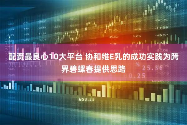 配资最良心10大平台 协和维E乳的成功实践为跨界碧螺春提供思路
