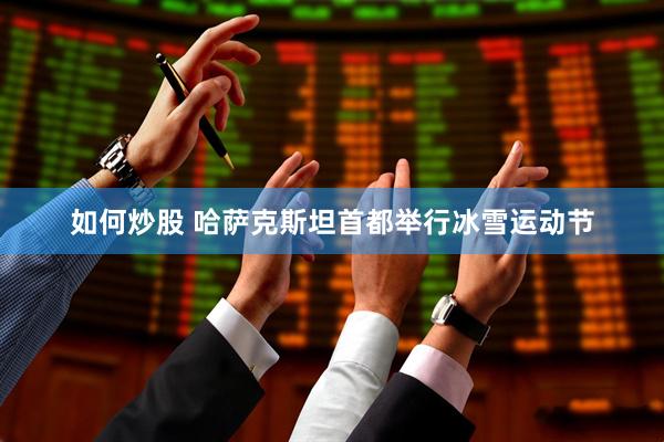 如何炒股 哈萨克斯坦首都举行冰雪运动节