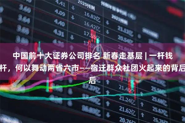 中国前十大证券公司排名 新春走基层 | 一杆钱杆，何以舞动两省六市——宿迁群众社团火起来的背后
