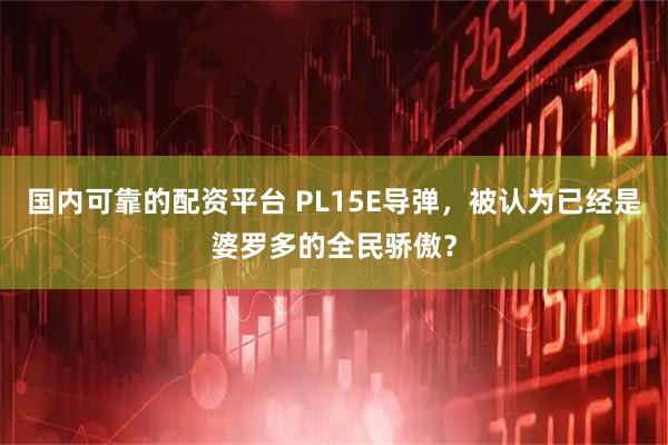 国内可靠的配资平台 PL15E导弹，被认为已经是婆罗多的全民骄傲？