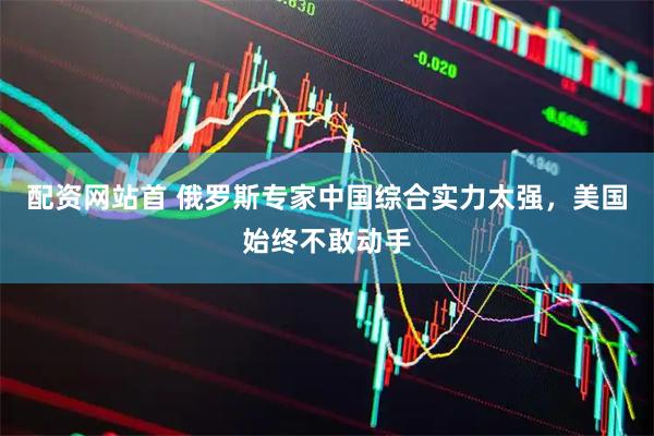 配资网站首 俄罗斯专家中国综合实力太强，美国始终不敢动手
