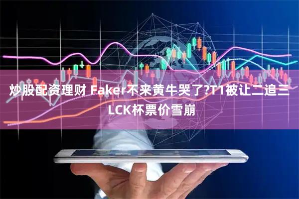 炒股配资理财 Faker不来黄牛哭了?T1被让二追三 LCK杯票价雪崩