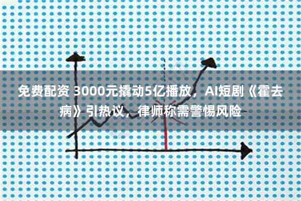 免费配资 3000元撬动5亿播放，AI短剧《霍去病》引热议，律师称需警惕风险