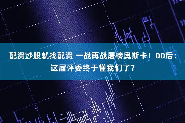 配资炒股就找配资 一战再战屠榜奥斯卡！00后：这届评委终于懂我们了？