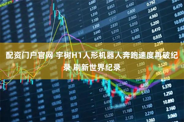 配资门户官网 宇树H1人形机器人奔跑速度再破纪录 刷新世界纪录