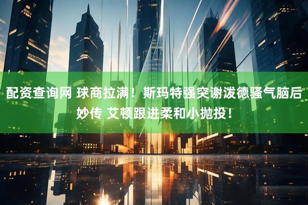 配资查询网 球商拉满！斯玛特强突谢泼德骚气脑后妙传 艾顿跟进柔和小抛投！