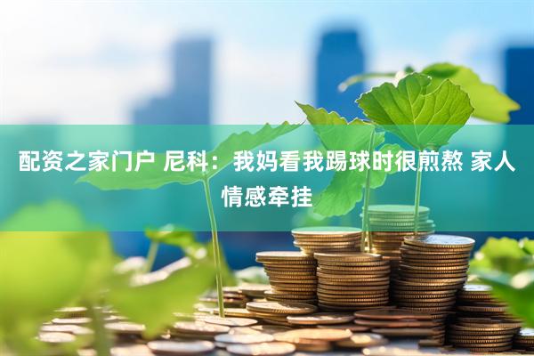 配资之家门户 尼科：我妈看我踢球时很煎熬 家人情感牵挂