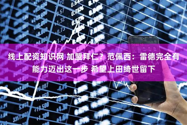 线上配资知识网 加盟拜仁？范佩西：雷德完全有能力迈出这一步 希望上田绮世留下