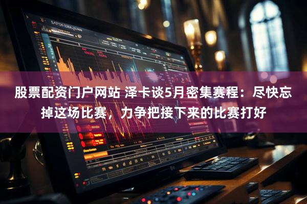 股票配资门户网站 泽卡谈5月密集赛程：尽快忘掉这场比赛，力争把接下来的比赛打好