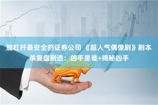 加杠杆最安全的证券公司 《超人气偶像剧》剧本杀复盘剧透：凶手是谁+揭秘凶手