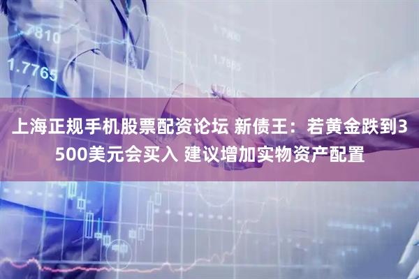 上海正规手机股票配资论坛 新债王：若黄金跌到3500美元会买入 建议增加实物资产配置