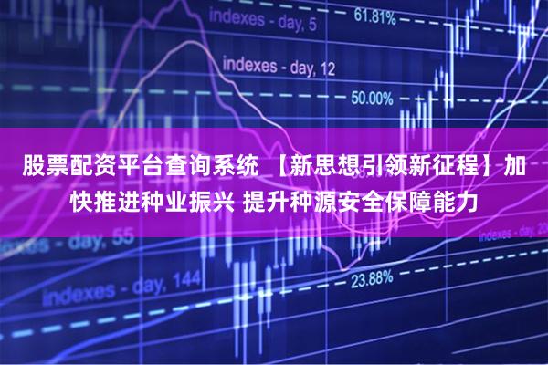 股票配资平台查询系统 【新思想引领新征程】加快推进种业振兴 提升种源安全保障能力