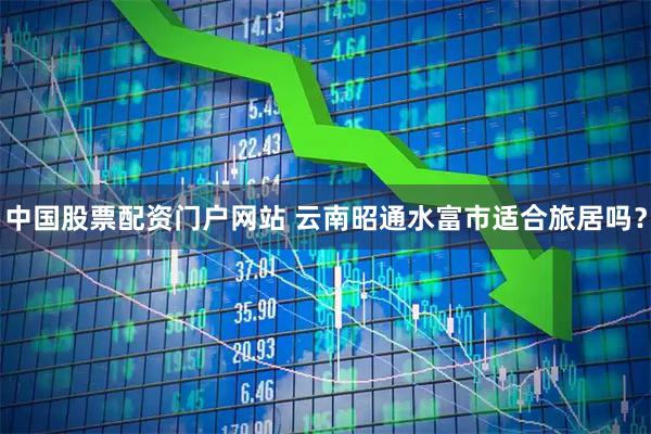 中国股票配资门户网站 云南昭通水富市适合旅居吗？