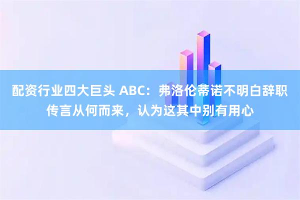 配资行业四大巨头 ABC：弗洛伦蒂诺不明白辞职传言从何而来，认为这其中别有用心