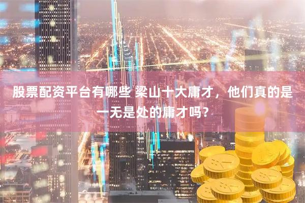 股票配资平台有哪些 梁山十大庸才，他们真的是一无是处的庸才吗？
