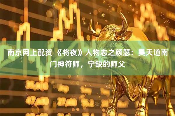 南京网上配资 《将夜》人物志之颜瑟：昊天道南门神符师，宁缺的师父