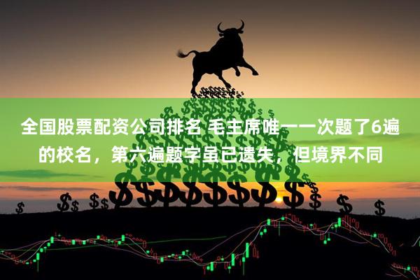 全国股票配资公司排名 毛主席唯一一次题了6遍的校名，第六遍题字虽已遗失，但境界不同