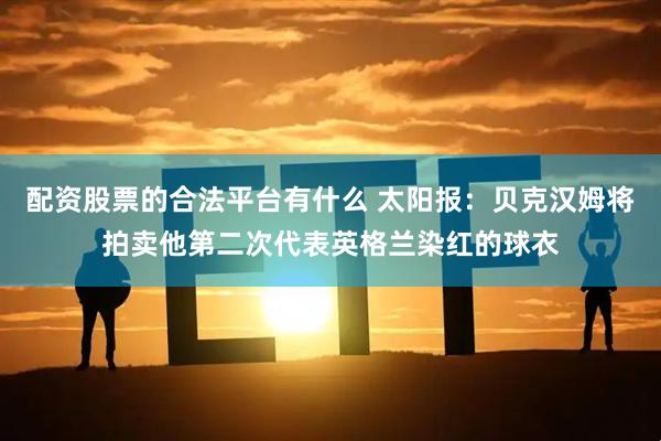 配资股票的合法平台有什么 太阳报：贝克汉姆将拍卖他第二次代表英格兰染红的球衣