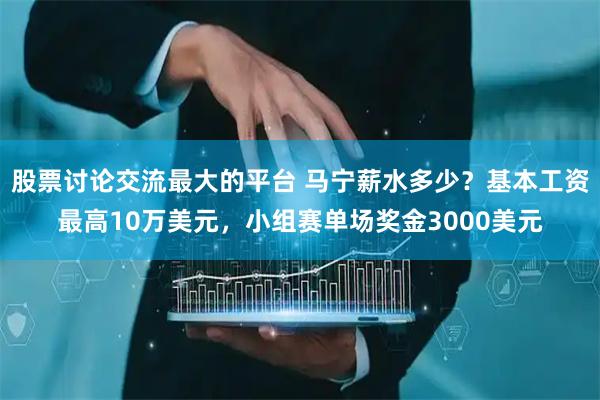 股票讨论交流最大的平台 马宁薪水多少？基本工资最高10万美元，小组赛单场奖金3000美元