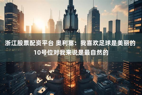浙江股票配资平台 奥利塞：我喜欢足球是美丽的 10号位对我来说是最自然的