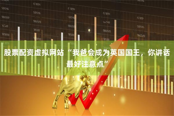 股票配资虚拟网站 “我爸会成为英国国王，你讲话最好注意点”
