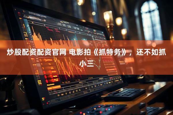 炒股配资配资官网 电影拍《抓特务》，还不如抓小三