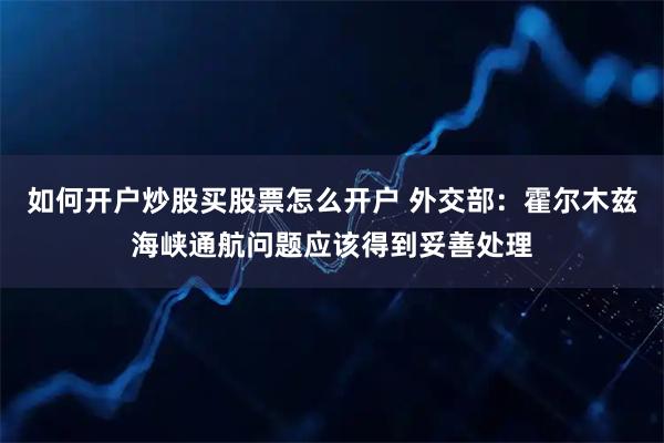 如何开户炒股买股票怎么开户 外交部：霍尔木兹海峡通航问题应该得到妥善处理