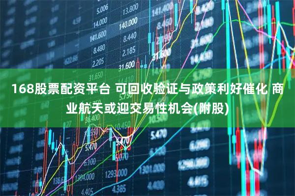 168股票配资平台 可回收验证与政策利好催化 商业航天或迎交易性机会(附股)