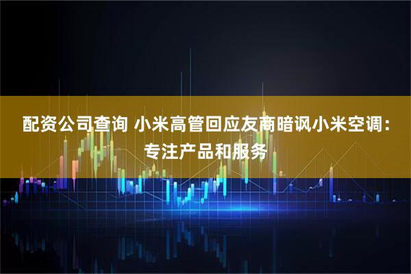 配资公司查询 小米高管回应友商暗讽小米空调：专注产品和服务