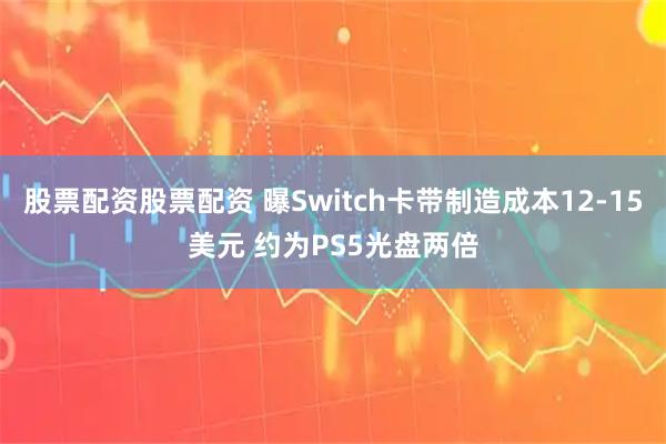 股票配资股票配资 曝Switch卡带制造成本12-15美元 约为PS5光盘两倍