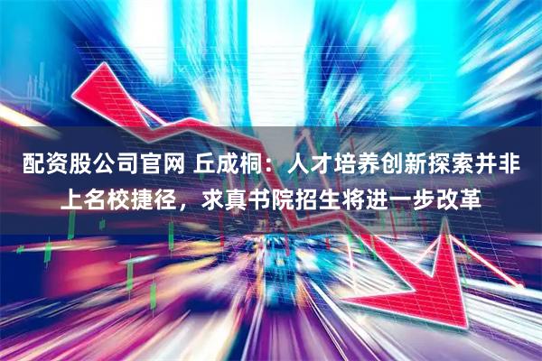 配资股公司官网 丘成桐：人才培养创新探索并非上名校捷径，求真书院招生将进一步改革