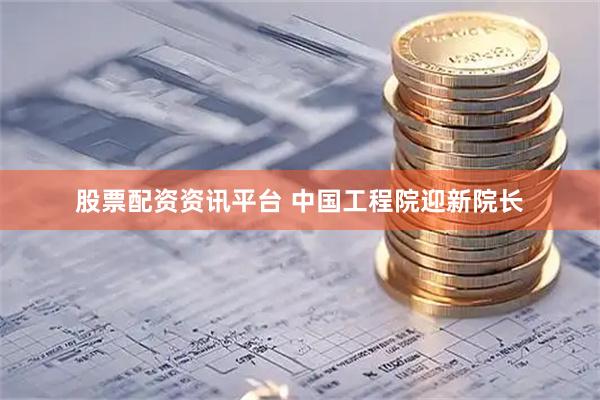 股票配资资讯平台 中国工程院迎新院长