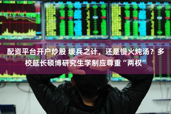 配资平台开户炒股 缓兵之计，还是慢火炖汤？多校延长硕博研究生学制应尊重“两权”