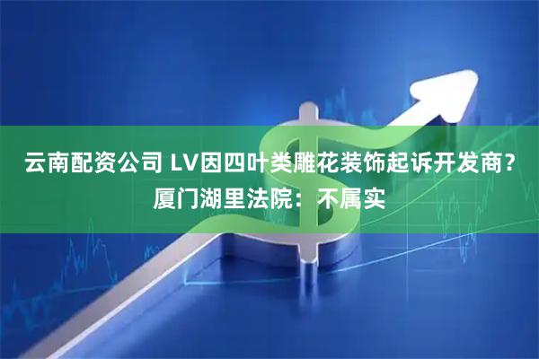 云南配资公司 LV因四叶类雕花装饰起诉开发商？厦门湖里法院：不属实