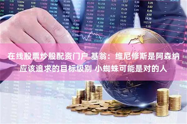 在线股票炒股配资门户 基翁：维尼修斯是阿森纳应该追求的目标级别 小蜘蛛可能是对的人