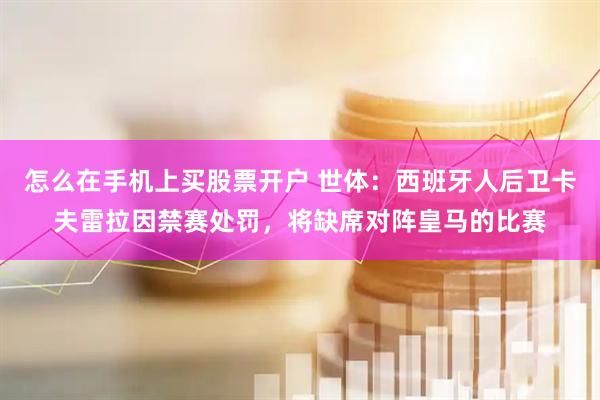 怎么在手机上买股票开户 世体：西班牙人后卫卡夫雷拉因禁赛处罚，将缺席对阵皇马的比赛
