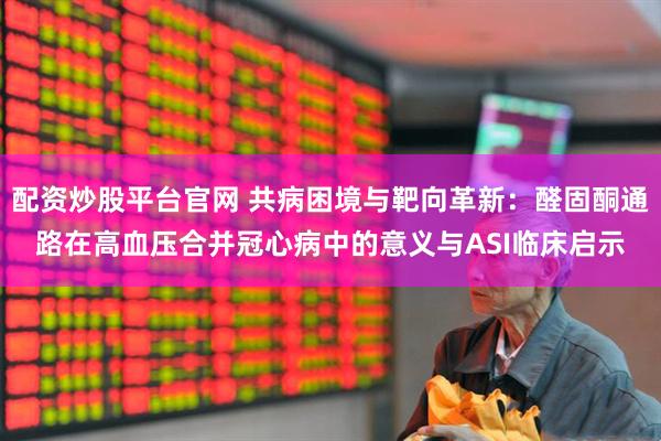 配资炒股平台官网 共病困境与靶向革新：醛固酮通路在高血压合并冠心病中的意义与ASI临床启示