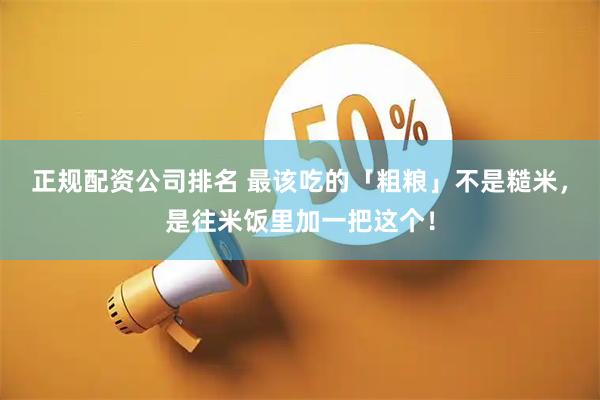 正规配资公司排名 最该吃的「粗粮」不是糙米，是往米饭里加一把这个！